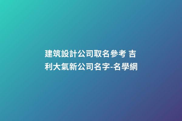 建筑設計公司取名參考 吉利大氣新公司名字-名學網-第1張-公司起名-玄機派